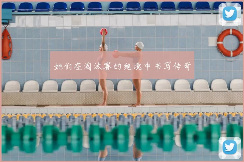 她们在淘汰赛的绝境中书写传奇