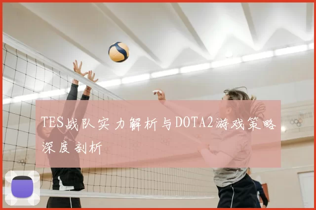 TES战队实力解析与DOTA2游戏策略深度剖析