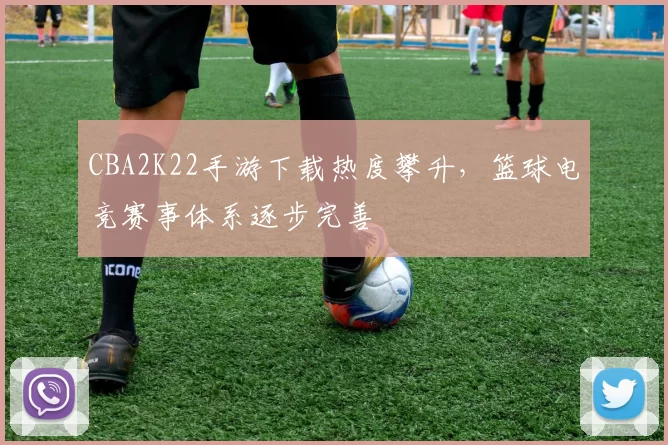 CBA2K22手游下载热度攀升，篮球电竞赛事体系逐步完善