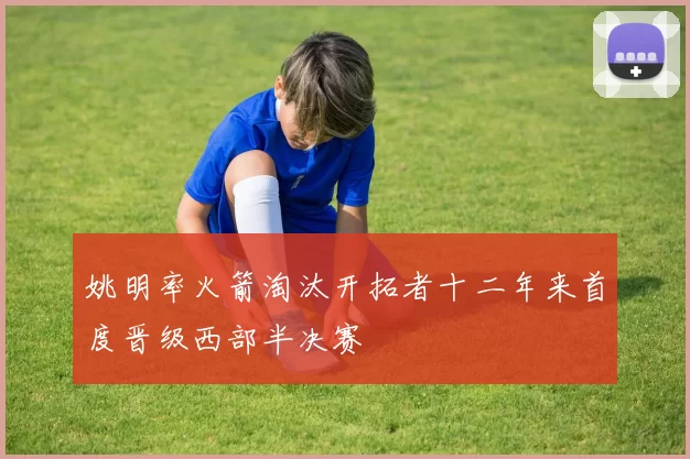 姚明率火箭淘汰开拓者十二年来首度晋级西部半决赛
