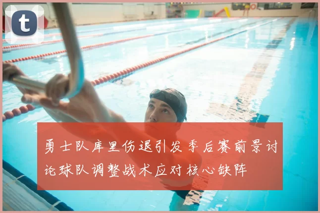勇士队库里伤退引发季后赛前景讨论球队调整战术应对核心缺阵