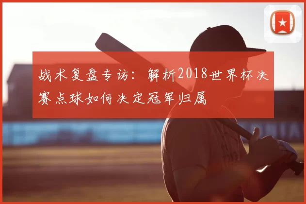 战术复盘专访:解析2018世界杯决赛点球如何决定冠军归属