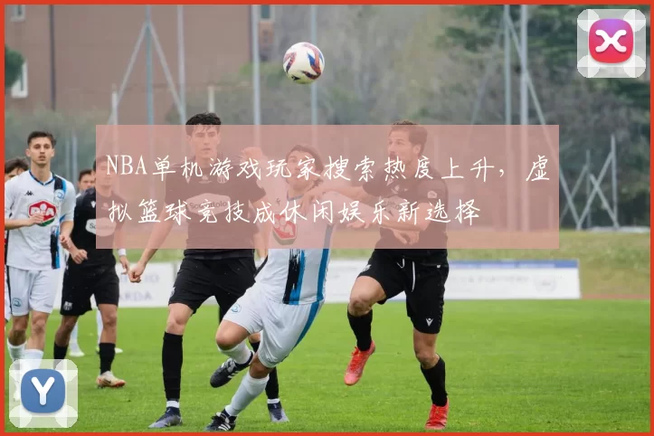NBA单机游戏玩家搜索热度上升，虚拟篮球竞技成休闲娱乐新选择