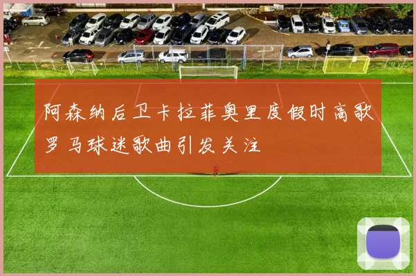 阿森纳后卫卡拉菲奥里度假时高歌罗马球迷歌曲引发关注