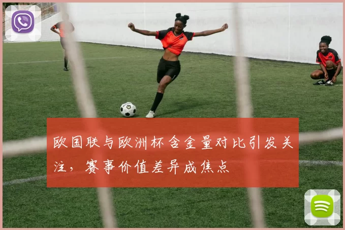 欧国联与欧洲杯含金量对比引发关注,赛事价值差异成焦点