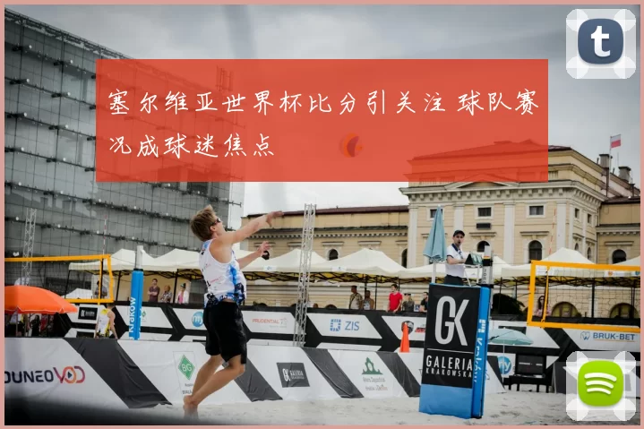 塞尔维亚世界杯比分引关注 球队赛况成球迷焦点