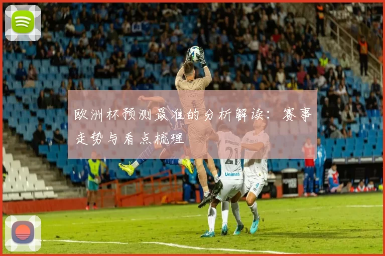 欧洲杯预测最准的分析解读:赛事走势与看点梳理