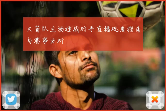火箭队主场迎战对手直播观看指南与赛事分析