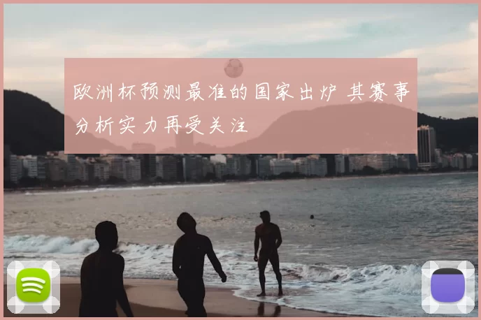 欧洲杯预测最准的国家出炉 其赛事分析实力再受关注