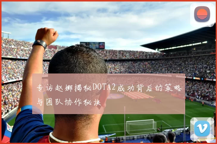 专访赵娜揭秘DOTA2成功背后的策略与团队协作秘诀