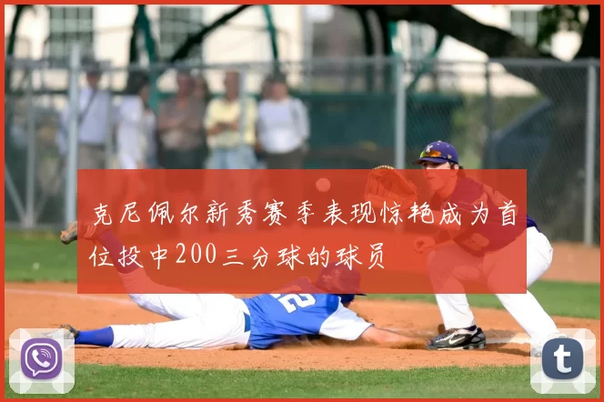 克尼佩尔新秀赛季表现惊艳成为首位投中200三分球的球员