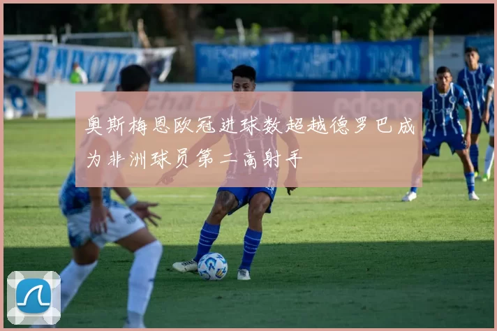 奥斯梅恩欧冠进球数超越德罗巴成为非洲球员第二高射手