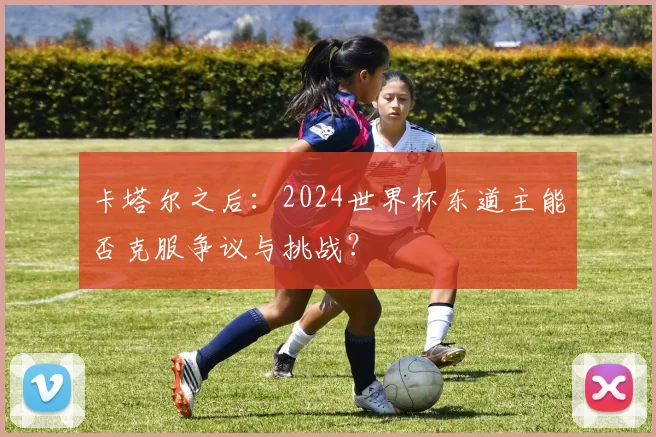 卡塔尔之后:2024世界杯东道主能否克服争议与挑战?