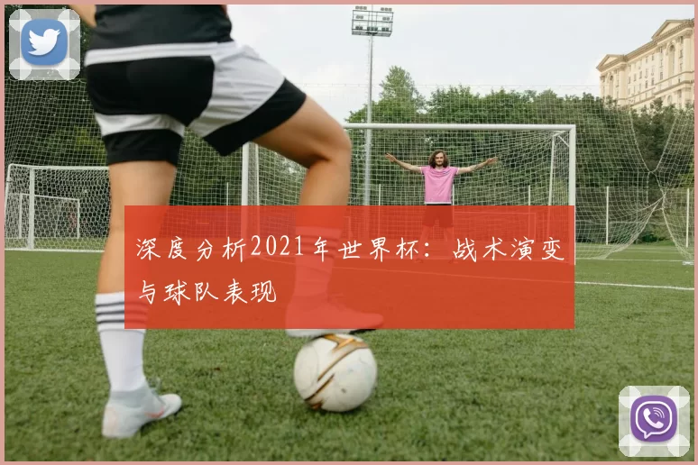 深度分析2021年世界杯：战术演变与球队表现
