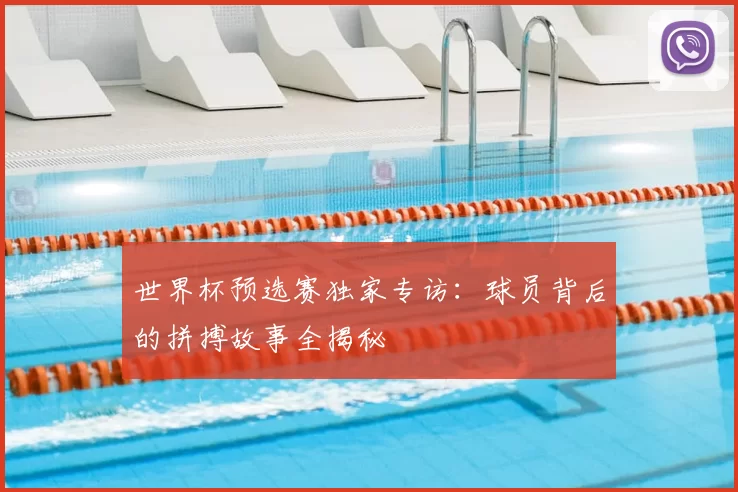世界杯预选赛独家专访：球员背后的拼搏故事全揭秘
