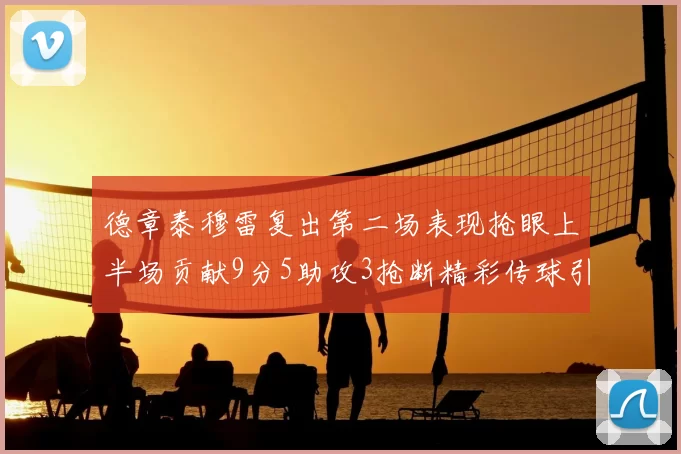 德章泰穆雷复出第二场表现抢眼上半场贡献9分5助攻3抢断精彩传球引关注