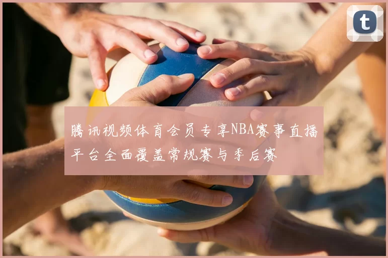 腾讯视频体育会员专享NBA赛事直播平台全面覆盖常规赛与季后赛