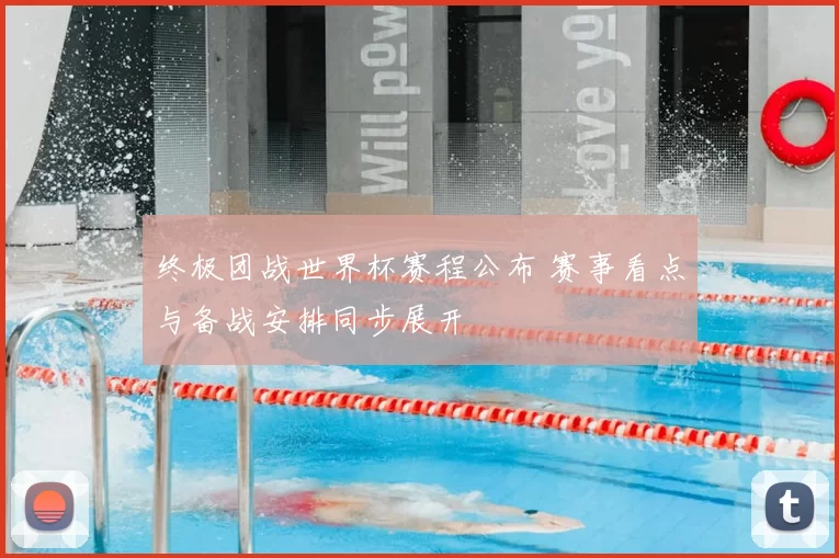 终极团战世界杯赛程公布 赛事看点与备战安排同步展开