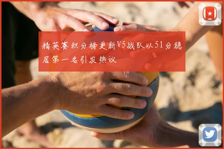 精英赛积分榜更新V5战队以51分稳居第一名引发热议