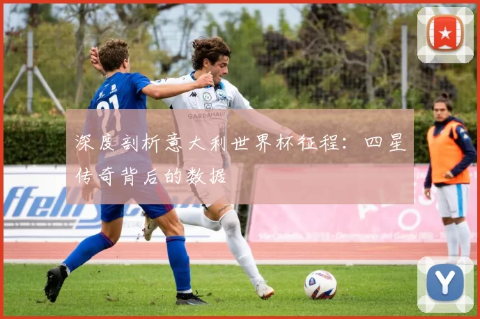 深度剖析意大利世界杯征程：四星传奇背后的数据