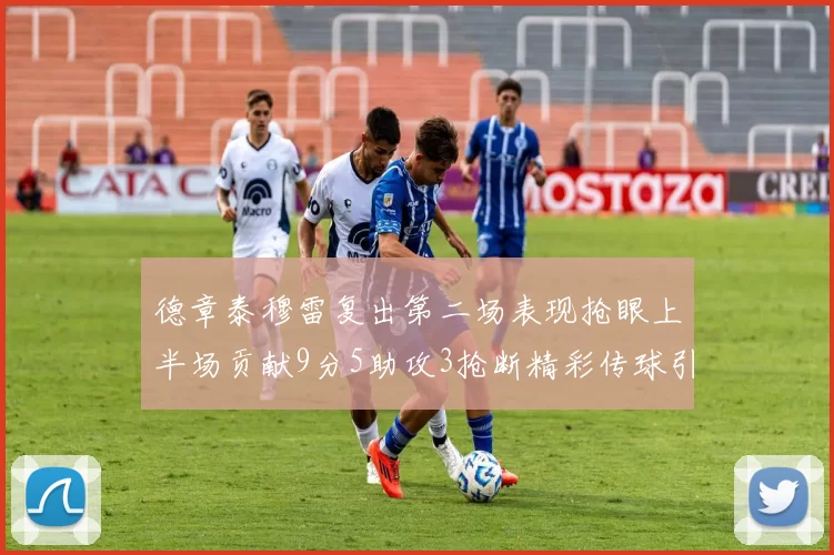 德章泰穆雷复出第二场表现抢眼上半场贡献9分5助攻3抢断精彩传球引关注