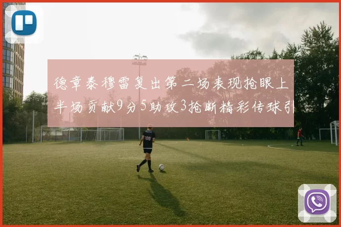 德章泰穆雷复出第二场表现抢眼上半场贡献9分5助攻3抢断精彩传球引关注