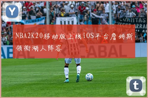 NBA2K20移动版上线iOS平台詹姆斯领衔湖人阵容