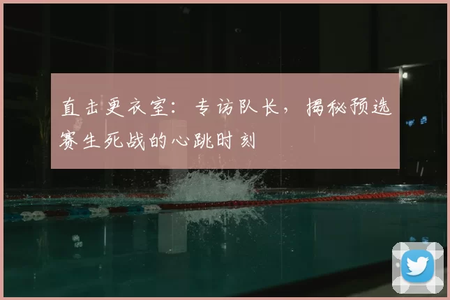 直击更衣室：专访队长，揭秘预选赛生死战的心跳时刻