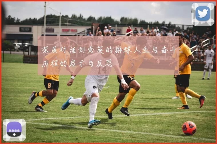 深度对话刘秀英的排球人生与奋斗历程的启示与反思