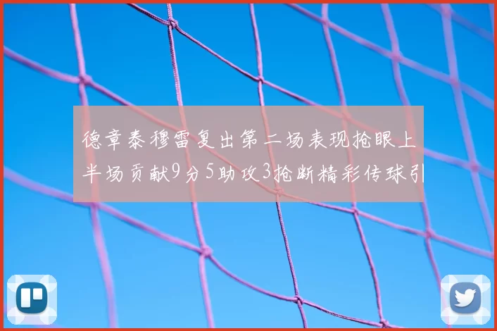 德章泰穆雷复出第二场表现抢眼上半场贡献9分5助攻3抢断精彩传球引关注