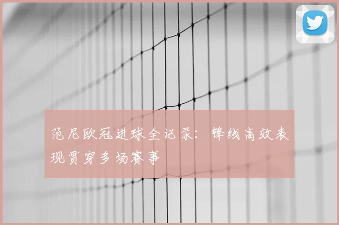 范尼欧冠进球全记录：锋线高效表现贯穿多场赛事
