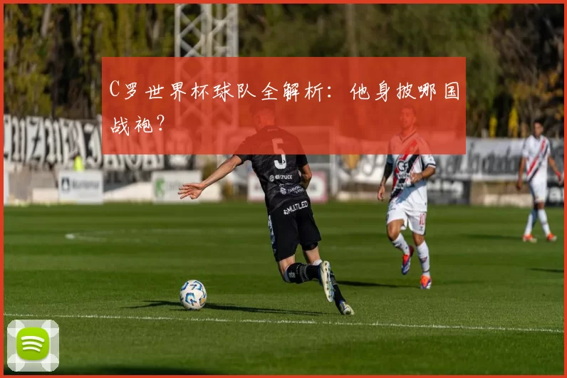 C罗世界杯球队全解析:他身披哪国战袍?