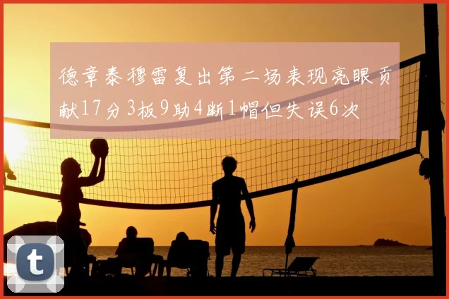 德章泰穆雷复出第二场表现亮眼贡献17分3板9助4断1帽但失误6次