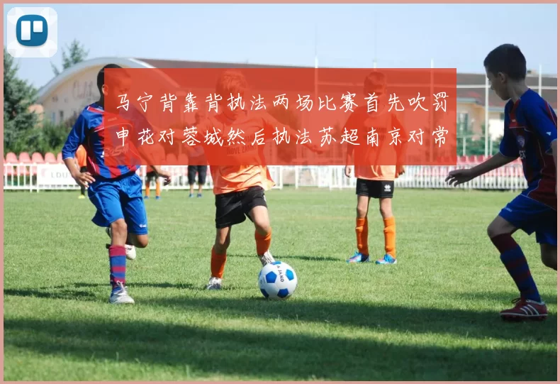 马宁背靠背执法两场比赛首先吹罚申花对蓉城然后执法苏超南京对常州