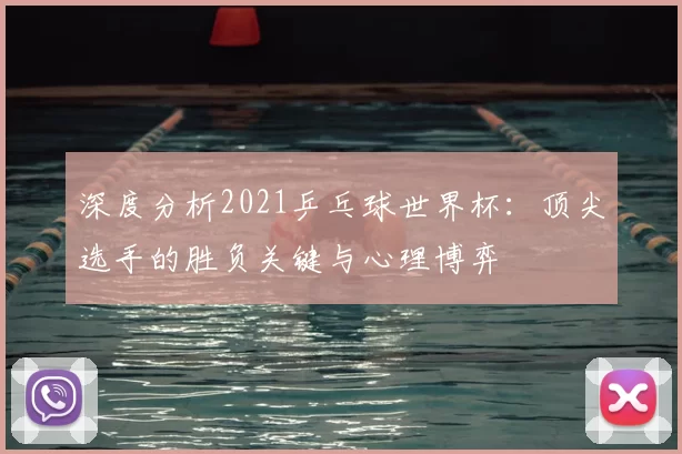 深度分析2021乒乓球世界杯：顶尖选手的胜负关键与心理博弈