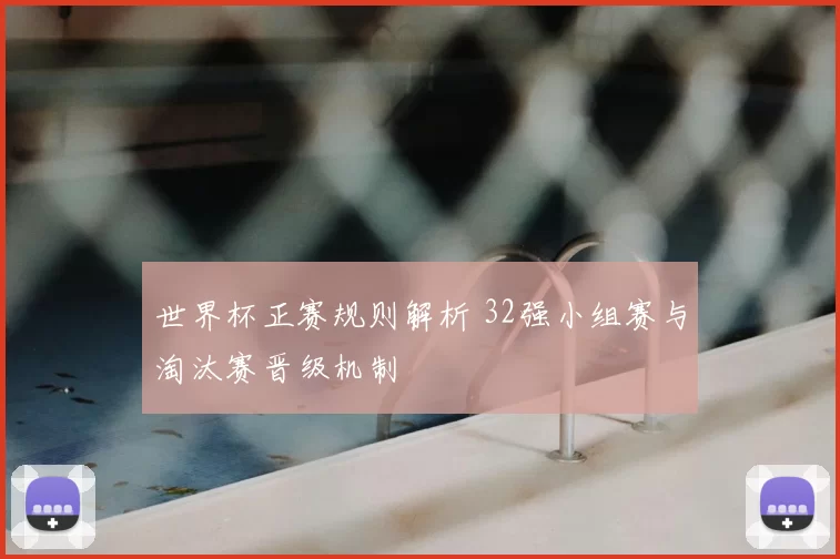 世界杯正赛规则解析 32强小组赛与淘汰赛晋级机制