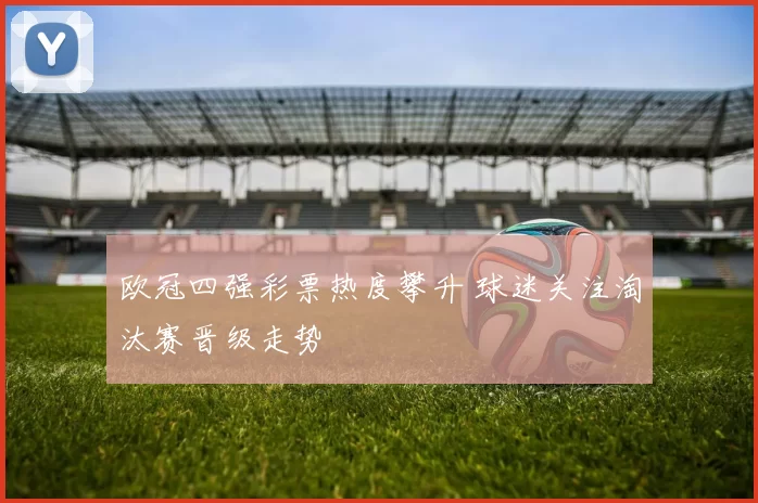 欧冠四强彩票热度攀升 球迷关注淘汰赛晋级走势