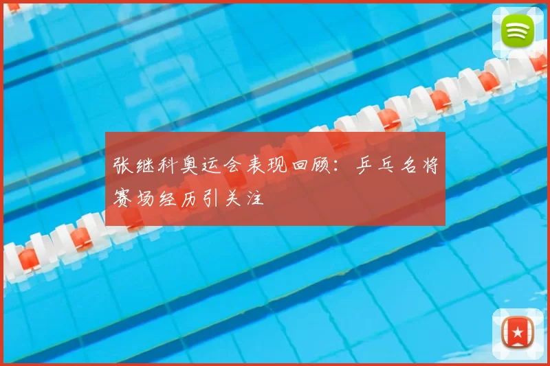 张继科奥运会表现回顾:乒乓名将赛场经历引关注