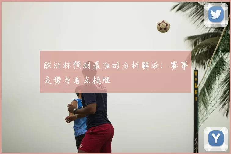 欧洲杯预测最准的分析解读:赛事走势与看点梳理