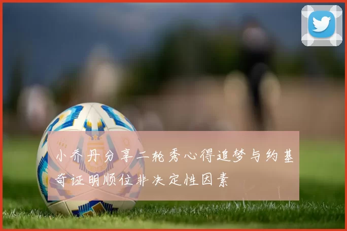 小乔丹分享二轮秀心得追梦与约基奇证明顺位非决定性因素