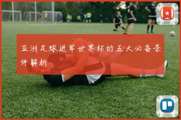 亚洲足球进军世界杯的五大必备条件解析