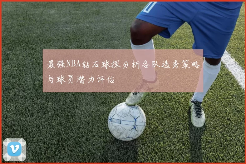 最强NBA钻石球探分析各队选秀策略与球员潜力评估