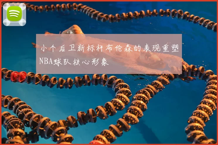 小个后卫新标杆布伦森的表现重塑NBA球队核心形象