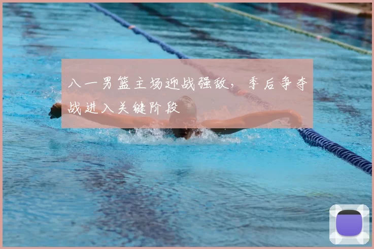 八一男篮主场迎战强敌,季后争夺战进入关键阶段