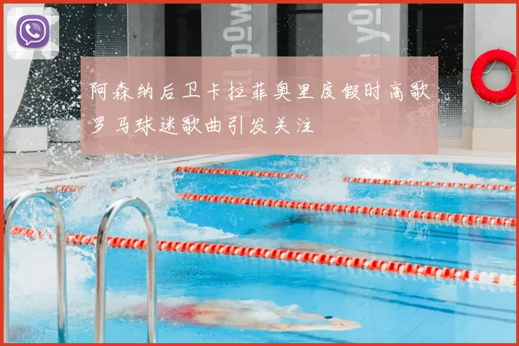 阿森纳后卫卡拉菲奥里度假时高歌罗马球迷歌曲引发关注