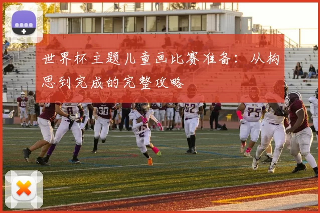世界杯主题儿童画比赛准备:从构思到完成的完整攻略