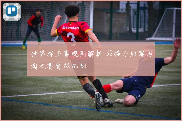 世界杯正赛规则解析 32强小组赛与淘汰赛晋级机制