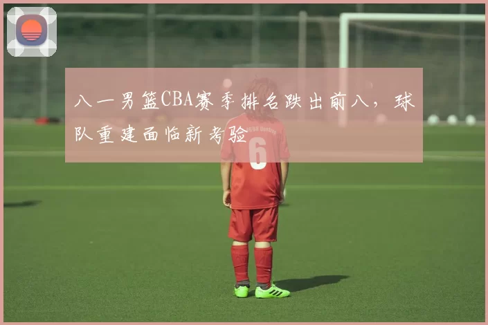 八一男篮CBA赛季排名跌出前八，球队重建面临新考验