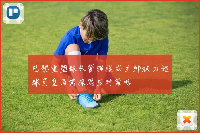 巴黎重塑球队管理模式主帅权力超球员皇马需深思应对策略