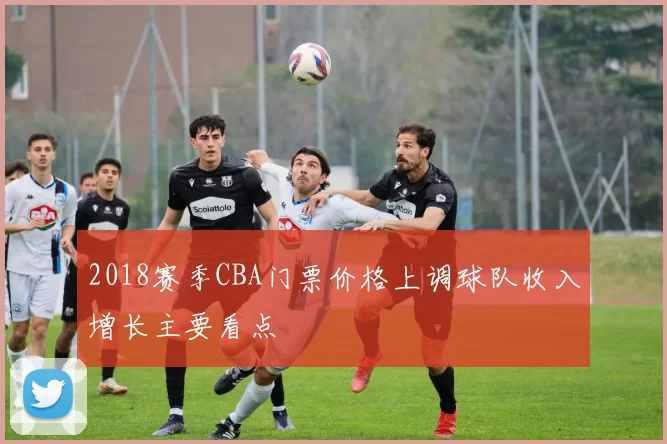2018赛季CBA门票价格上调球队收入增长主要看点